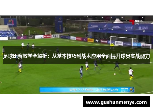 足球比赛教学全解析：从基本技巧到战术应用全面提升球员实战能力